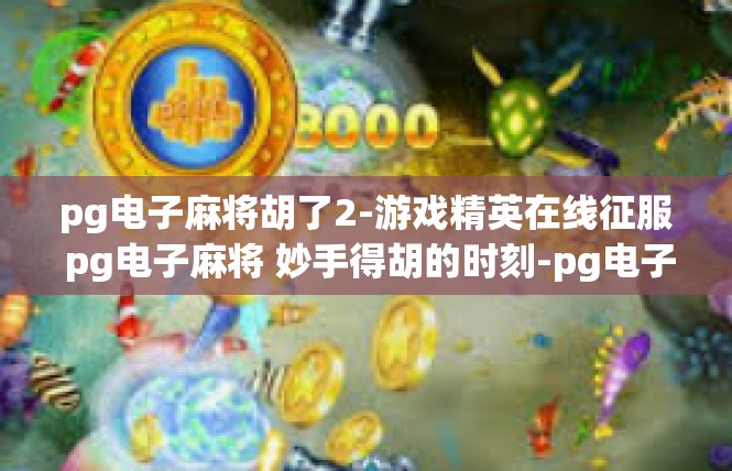 pg电子麻将胡了2-游戏精英在线征服 pg电子麻将 妙手得胡的时刻-pg电子麻将胡了2