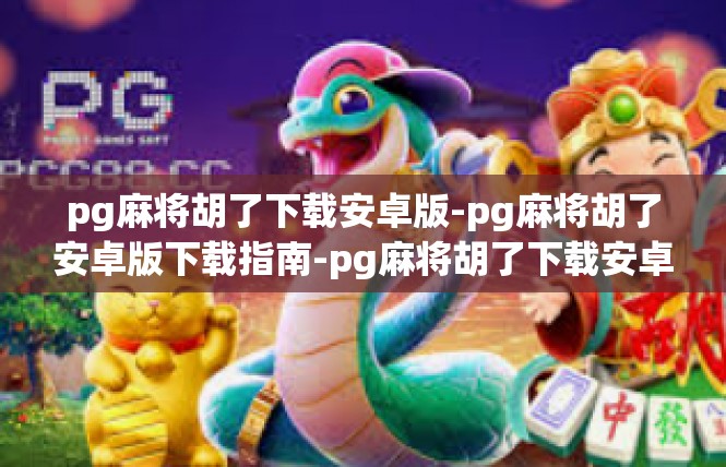 pg麻将胡了下载安卓版-pg麻将胡了安卓版下载指南-pg麻将胡了下载安卓版