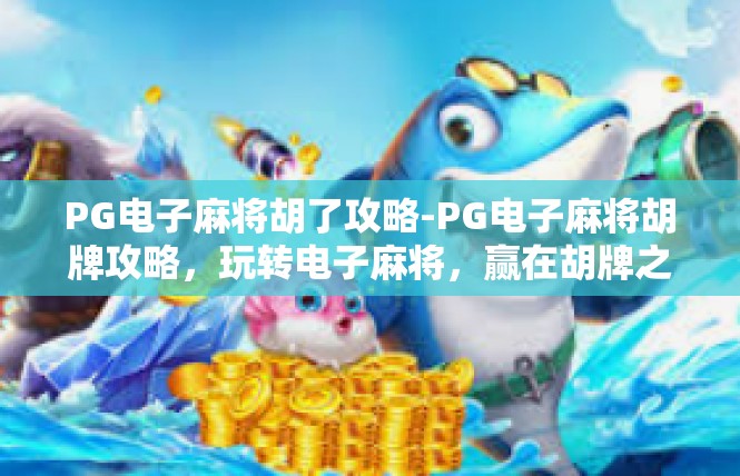 PG电子麻将胡了攻略-PG电子麻将胡牌攻略，玩转电子麻将，赢在胡牌之路-PG电子麻将胡了攻略