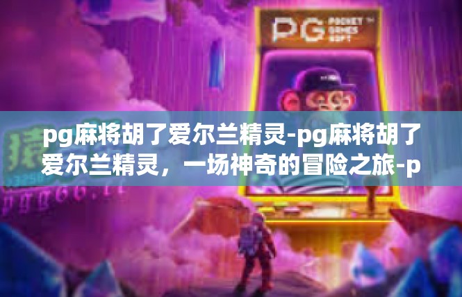 pg麻将胡了爱尔兰精灵-pg麻将胡了爱尔兰精灵，一场神奇的冒险之旅-pg麻将胡了爱尔兰精灵