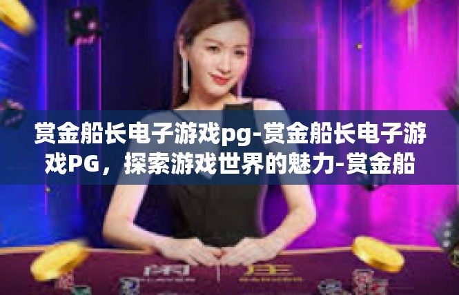 赏金船长电子游戏pg-赏金船长电子游戏PG，探索游戏世界的魅力-赏金船长电子游戏pg