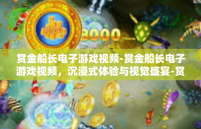 赏金船长电子游戏视频-赏金船长电子游戏视频，沉浸式体验与视觉盛宴-赏金船长电子游戏视频