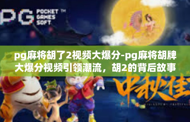 pg麻将胡了2视频大爆分-pg麻将胡牌大爆分视频引领潮流，胡2的背后故事与启示-pg麻将胡了2视频大爆分