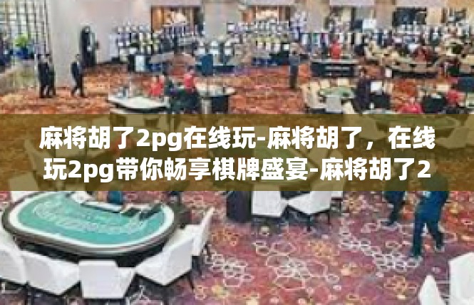 麻将胡了2pg在线玩-麻将胡了，在线玩2pg带你畅享棋牌盛宴-麻将胡了2pg在线玩