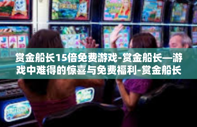 赏金船长15倍免费游戏-赏金船长—游戏中难得的惊喜与免费福利-赏金船长15倍免费游戏