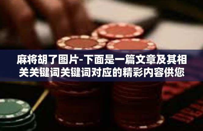 麻将胡了图片-下面是一篇文章及其相关关键词关键词对应的精彩内容供您参考。麻将胡了图片
