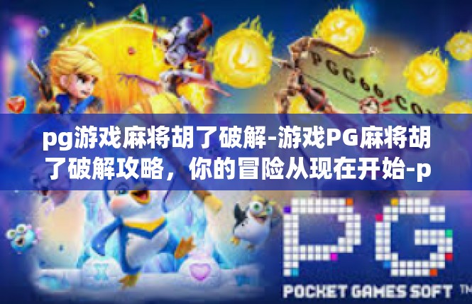 pg游戏麻将胡了破解-游戏PG麻将胡了破解攻略，你的冒险从现在开始-pg游戏麻将胡了破解