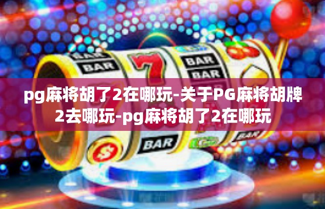 pg麻将胡了2在哪玩-关于PG麻将胡牌2去哪玩-pg麻将胡了2在哪玩