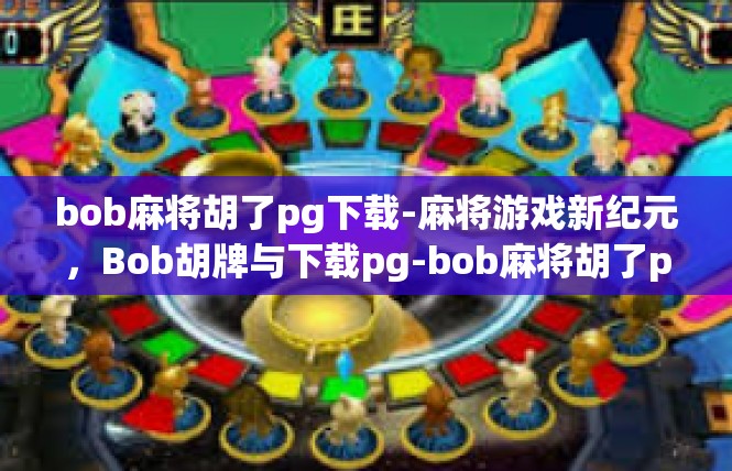 bob麻将胡了pg下载-麻将游戏新纪元，Bob胡牌与下载pg-bob麻将胡了pg下载