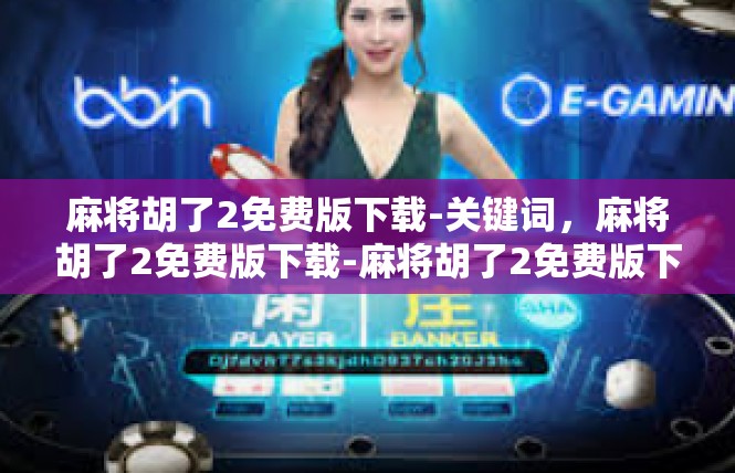 麻将胡了2免费版下载-关键词，麻将胡了2免费版下载-麻将胡了2免费版下载