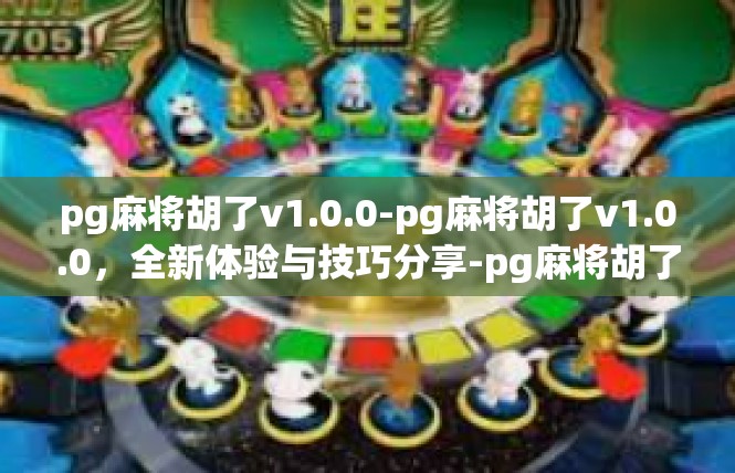 pg麻将胡了v1.0.0-pg麻将胡了v1.0.0，全新体验与技巧分享-pg麻将胡了v1.0.0