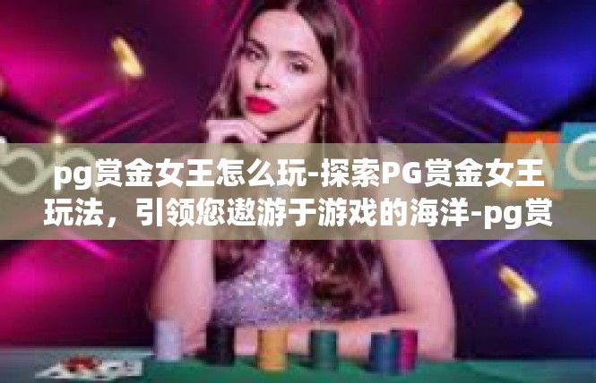 pg赏金女王怎么玩-探索PG赏金女王玩法，引领您遨游于游戏的海洋-pg赏金女王怎么玩