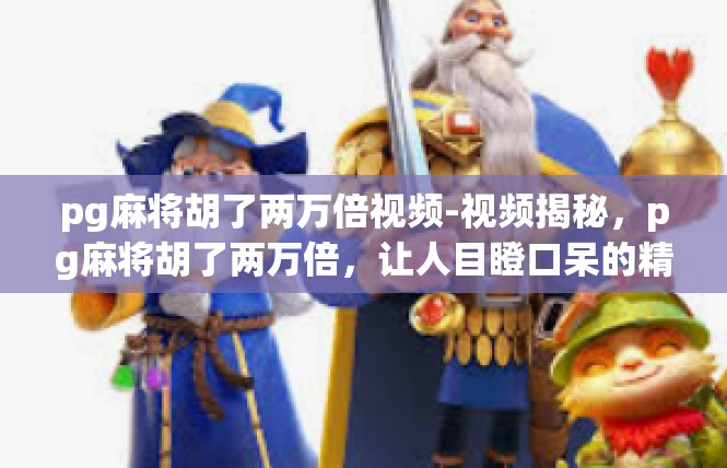 pg麻将胡了两万倍视频-视频揭秘，pg麻将胡了两万倍，让人目瞪口呆的精彩体验-pg麻将胡了两万倍视频