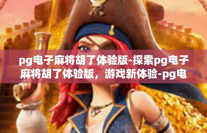 pg电子麻将胡了体验版-探索pg电子麻将胡了体验版，游戏新体验-pg电子麻将胡了体验版