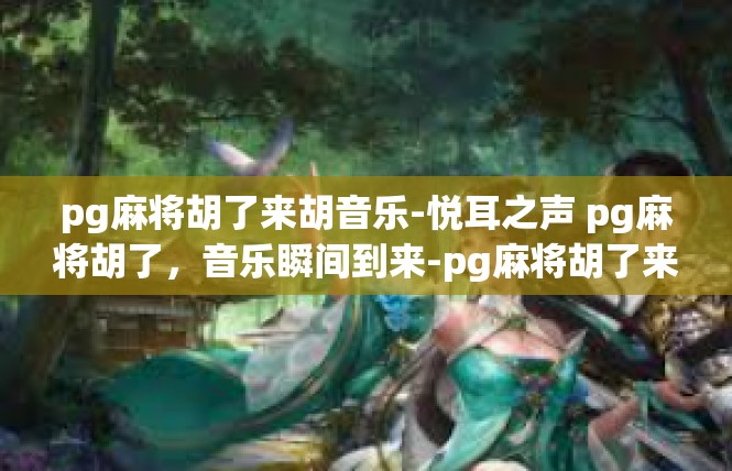 pg麻将胡了来胡音乐-悦耳之声 pg麻将胡了，音乐瞬间到来-pg麻将胡了来胡音乐