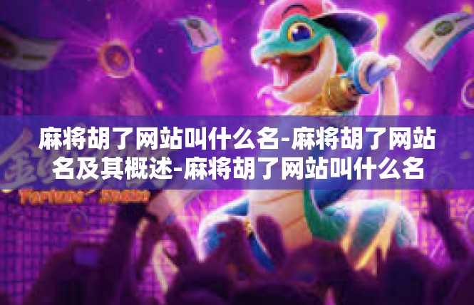麻将胡了网站叫什么名-麻将胡了网站名及其概述-麻将胡了网站叫什么名