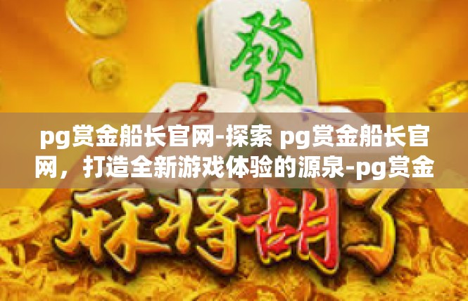pg赏金船长官网-探索 pg赏金船长官网，打造全新游戏体验的源泉-pg赏金船长官网