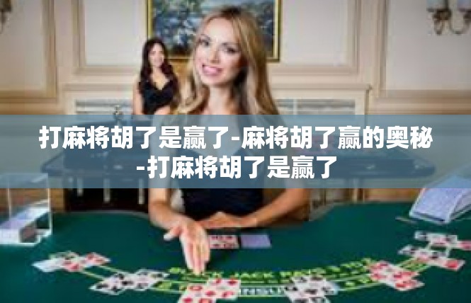 打麻将胡了是赢了-麻将胡了赢的奥秘-打麻将胡了是赢了
