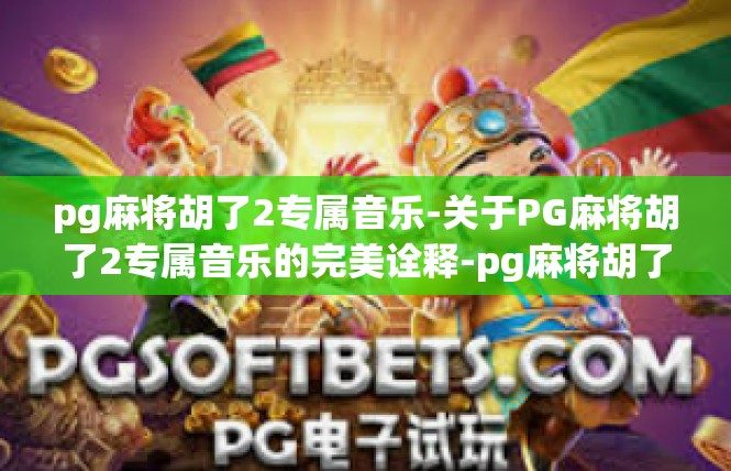 pg麻将胡了2专属音乐-关于PG麻将胡了2专属音乐的完美诠释-pg麻将胡了2专属音乐