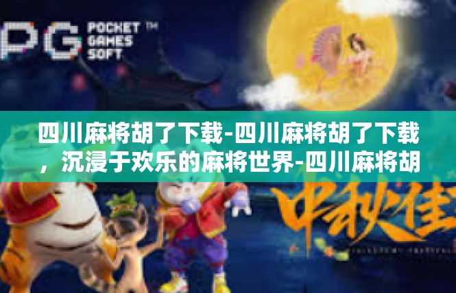 四川麻将胡了下载-四川麻将胡了下载，沉浸于欢乐的麻将世界-四川麻将胡了下载