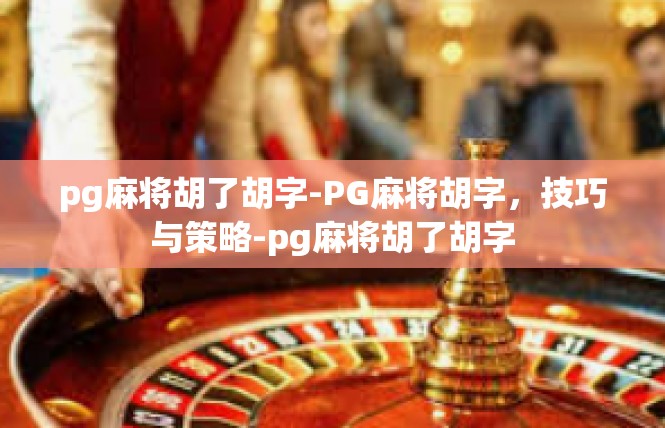 pg麻将胡了胡字-PG麻将胡字，技巧与策略-pg麻将胡了胡字