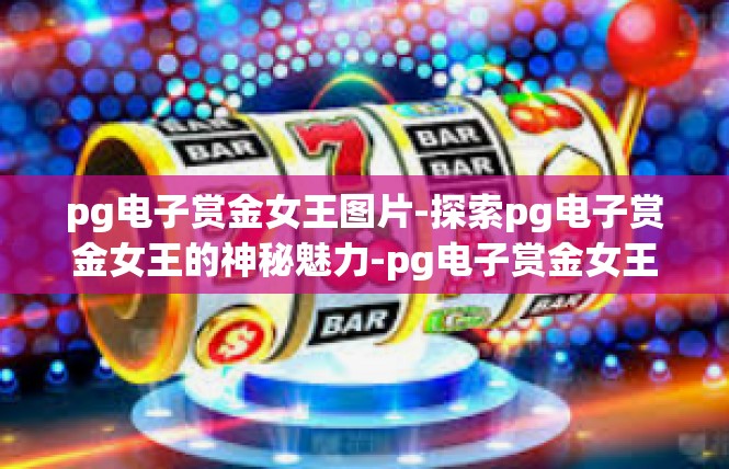 pg电子赏金女王图片-探索pg电子赏金女王的神秘魅力-pg电子赏金女王图片