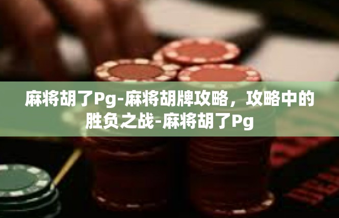麻将胡了Pg-麻将胡牌攻略，攻略中的胜负之战-麻将胡了Pg