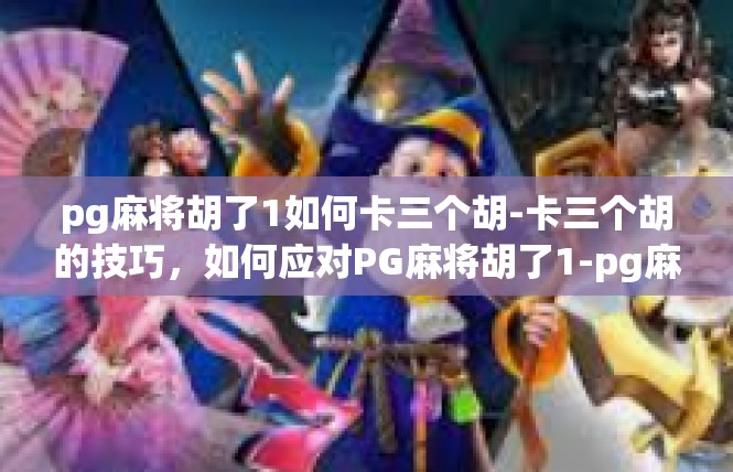 pg麻将胡了1如何卡三个胡-卡三个胡的技巧，如何应对PG麻将胡了1-pg麻将胡了1如何卡三个胡