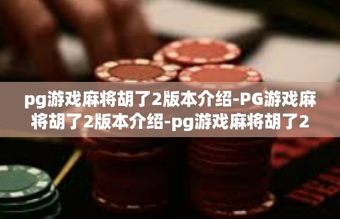 pg游戏麻将胡了2版本介绍-PG游戏麻将胡了2版本介绍-pg游戏麻将胡了2版本介绍