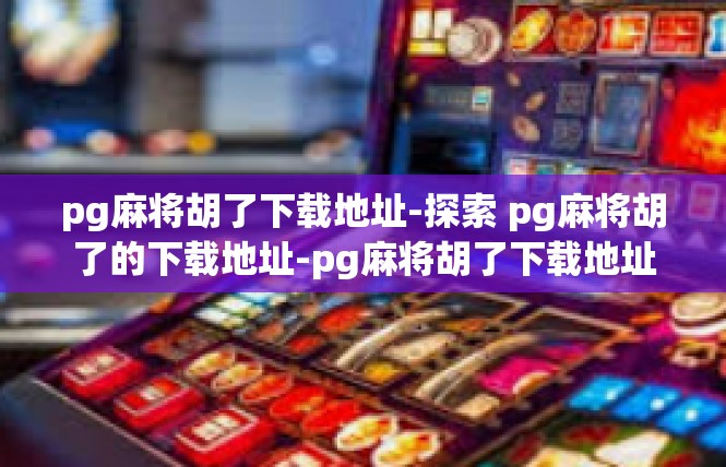 pg麻将胡了下载地址-探索 pg麻将胡了的下载地址-pg麻将胡了下载地址