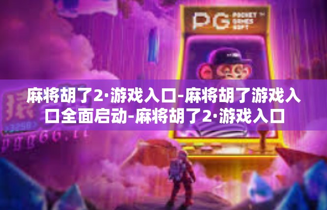 麻将胡了2·游戏入口-麻将胡了游戏入口全面启动-麻将胡了2·游戏入口