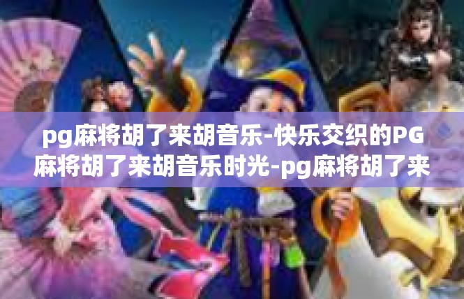 pg麻将胡了来胡音乐-快乐交织的PG麻将胡了来胡音乐时光-pg麻将胡了来胡音乐