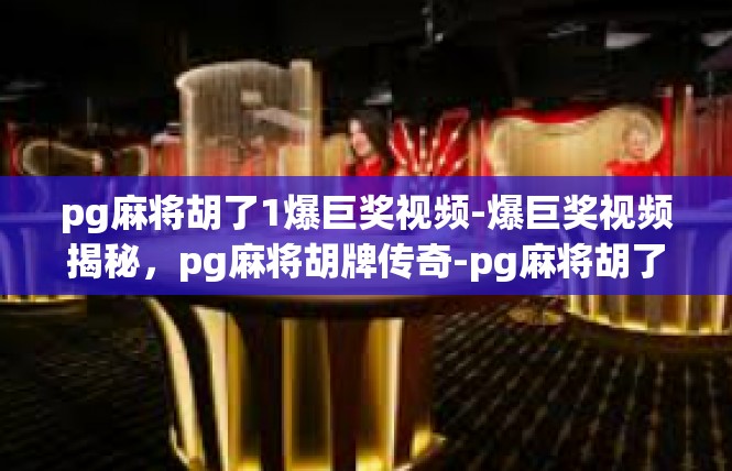 pg麻将胡了1爆巨奖视频-爆巨奖视频揭秘，pg麻将胡牌传奇-pg麻将胡了1爆巨奖视频