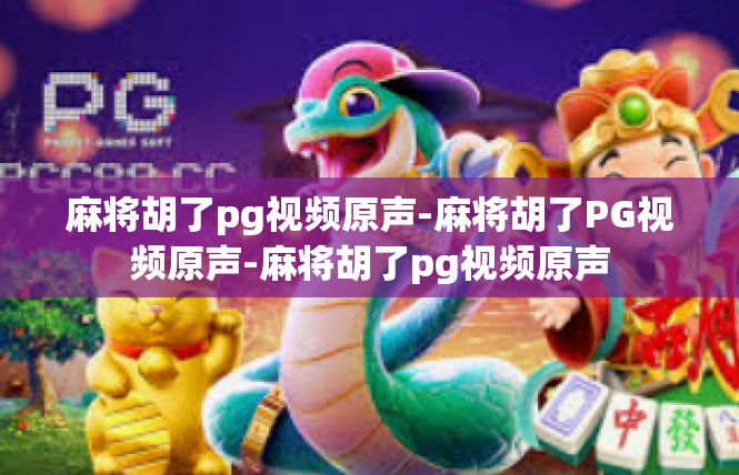 麻将胡了pg视频原声-麻将胡了PG视频原声-麻将胡了pg视频原声