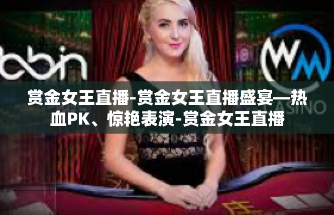 赏金女王直播-赏金女王直播盛宴—热血PK、惊艳表演-赏金女王直播