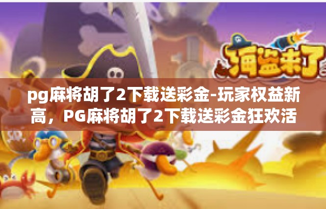 pg麻将胡了2下载送彩金-玩家权益新高，PG麻将胡了2下载送彩金狂欢活动火爆开启-pg麻将胡了2下载送彩金