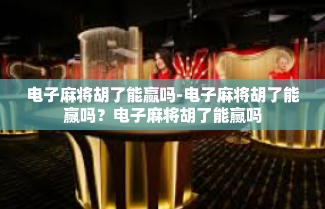 电子麻将胡了能赢吗-电子麻将胡了能赢吗？电子麻将胡了能赢吗