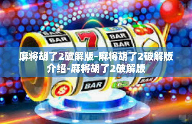 麻将胡了2破解版-麻将胡了2破解版介绍-麻将胡了2破解版