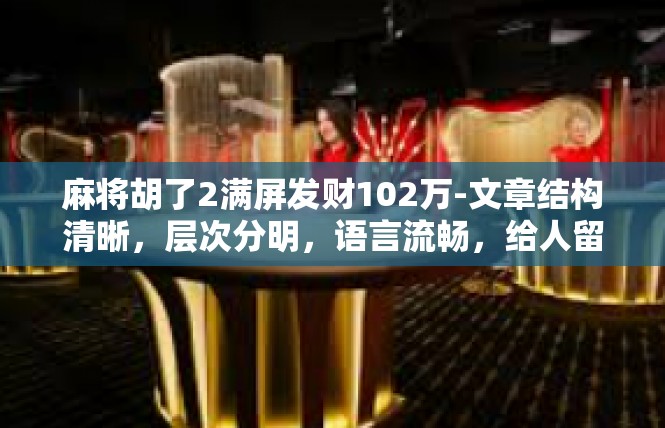 麻将胡了2满屏发财102万-文章结构清晰，层次分明，语言流畅，给人留下深刻的印象。同时，文章还涉及了历史文化、社会现象等多个方面，展现了作者对于生活的观察和思考。麻将胡了2满屏发财102万