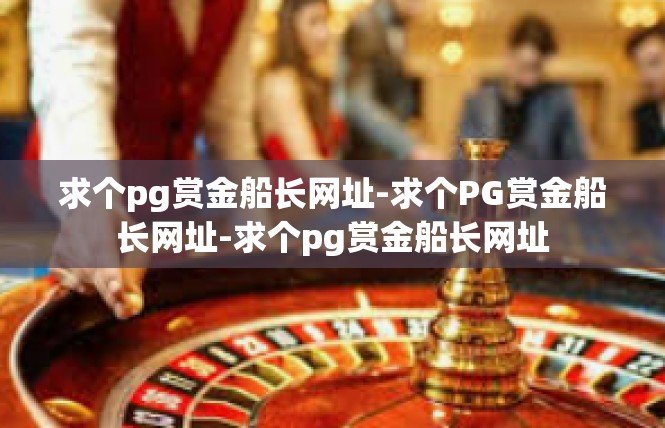 求个pg赏金船长网址-求个PG赏金船长网址-求个pg赏金船长网址