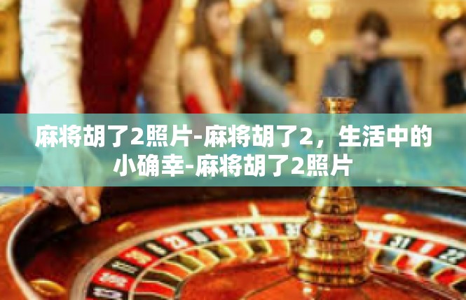 麻将胡了2照片-麻将胡了2，生活中的小确幸-麻将胡了2照片