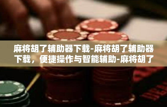 麻将胡了辅助器下载-麻将胡了辅助器下载，便捷操作与智能辅助-麻将胡了辅助器下载