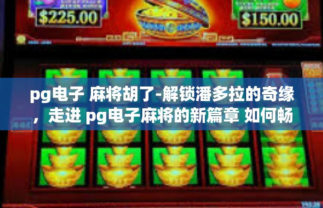 pg电子 麻将胡了-解锁潘多拉的奇缘，走进 pg电子麻将的新篇章 如何畅玩麻将，感受胡了的美好体验-pg电子 麻将胡了