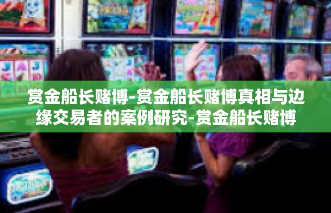 赏金船长赌博-赏金船长赌博真相与边缘交易者的案例研究-赏金船长赌博