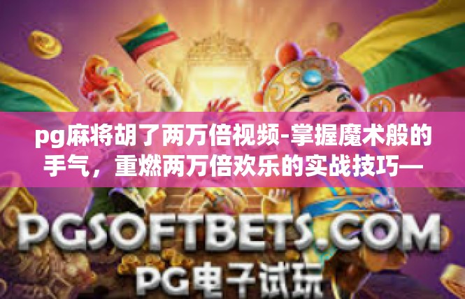 pg麻将胡了两万倍视频-掌握魔术般的手气，重燃两万倍欢乐的实战技巧—探寻 pg麻将胡牌新境界-pg麻将胡了两万倍视频