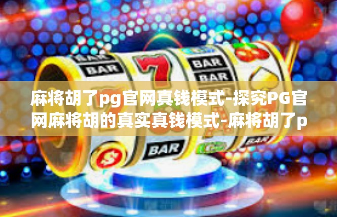 麻将胡了pg官网真钱模式-探究PG官网麻将胡的真实真钱模式-麻将胡了pg官网真钱模式