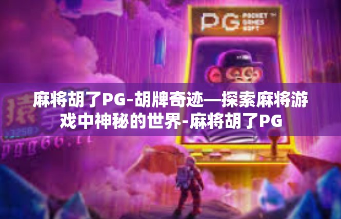 麻将胡了PG-胡牌奇迹—探索麻将游戏中神秘的世界-麻将胡了PG