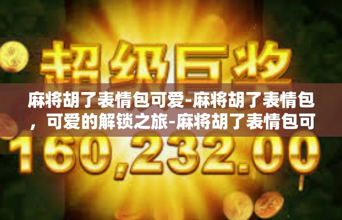 麻将胡了表情包可爱-麻将胡了表情包，可爱的解锁之旅-麻将胡了表情包可爱