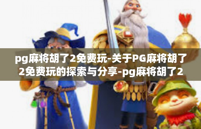 pg麻将胡了2免费玩-关于PG麻将胡了2免费玩的探索与分享-pg麻将胡了2免费玩