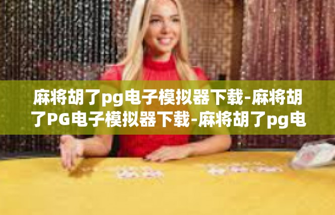 麻将胡了pg电子模拟器下载-麻将胡了PG电子模拟器下载-麻将胡了pg电子模拟器下载